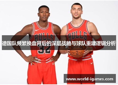 德国队频繁换血背后的深层战略与球队重建逻辑分析