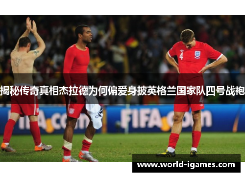 揭秘传奇真相杰拉德为何偏爱身披英格兰国家队四号战袍