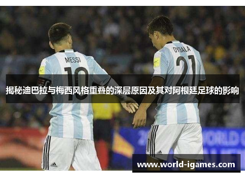 揭秘迪巴拉与梅西风格重叠的深层原因及其对阿根廷足球的影响