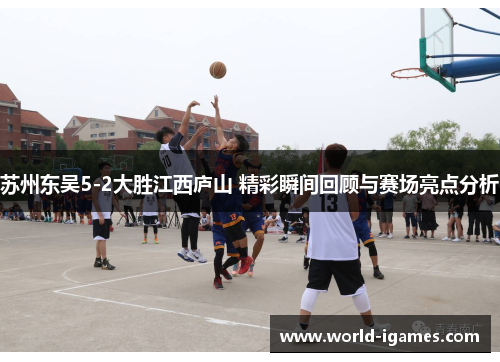 苏州东吴5-2大胜江西庐山 精彩瞬间回顾与赛场亮点分析 苏州东吴5-2大胜江西庐山 精彩瞬间回顾与赛场亮点分析