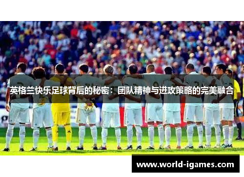 英格兰快乐足球背后的秘密:团队精神与进攻策略的完美融合 英格兰快乐足球背后的秘密:团队精神与进攻策略的完美融合