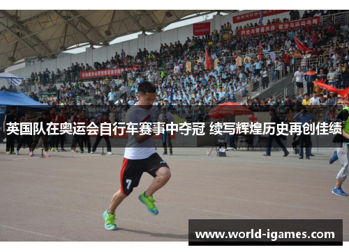 英国队在奥运会自行车赛事中夺冠 续写辉煌历史再创佳绩 英国队在奥运会自行车赛事中夺冠 续写辉煌历史再创佳绩