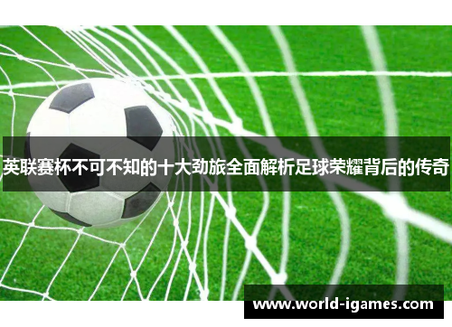 英联赛杯不可不知的十大劲旅全面解析足球荣耀背后的传奇 英联赛杯不可不知的十大劲旅全面解析足球荣耀背后的传奇