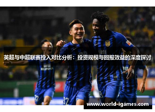 英超与中超联赛投入对比分析:投资规模与回报效益的深度探讨 英超与中超联赛投入对比分析:投资规模与回报效益的深度探讨