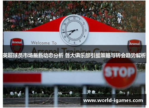 英超球员市场最新动态分析 各大俱乐部引援策略与转会趋势解析 英超球员市场最新动态分析 各大俱乐部引援策略与转会趋势解析