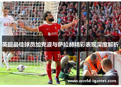 英超最佳球员加克波与萨拉赫精彩表现深度解析 英超最佳球员加克波与萨拉赫精彩表现深度解析