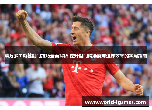 莱万多夫斯基射门技巧全面解析 提升射门精准度与进球效率的实用指南 莱万多夫斯基射门技巧全面解析 提升射门精准度与进球效率的实用指南