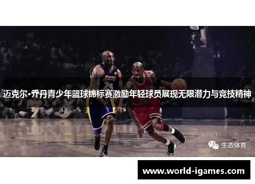 迈克尔·乔丹青少年篮球锦标赛激励年轻球员展现无限潜力与竞技精神
