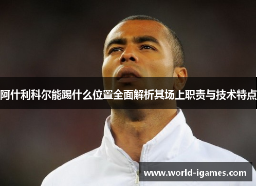 阿什利科尔能踢什么位置全面解析其场上职责与技术特点