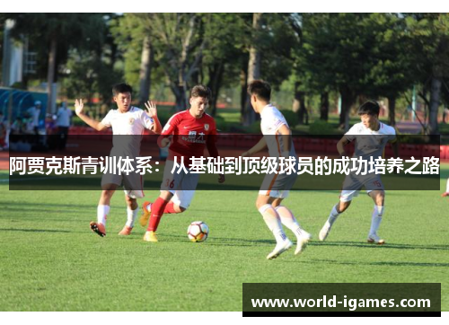 阿贾克斯青训体系：从基础到顶级球员的成功培养之路