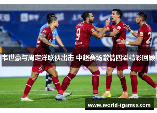 韦世豪与周定洋联袂出击 中超赛场激情四溢精彩回顾