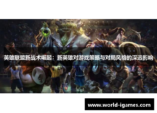 英雄联盟新战术崛起：新英雄对游戏策略与对局风格的深远影响