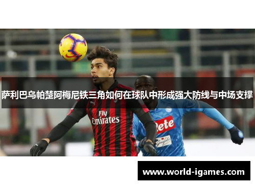 萨利巴乌帕楚阿梅尼铁三角如何在球队中形成强大防线与中场支撑