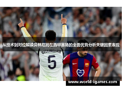 从技术到对位解读贝林厄姆在西甲赛场的全面优势分析关键因素表现