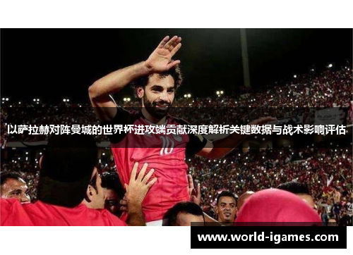 以萨拉赫对阵曼城的世界杯进攻端贡献深度解析关键数据与战术影响评估
