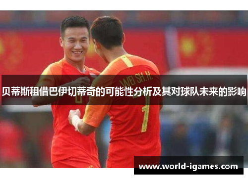 贝蒂斯租借巴伊切蒂奇的可能性分析及其对球队未来的影响