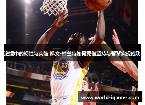 逆境中的韧性与突破 凯文·杜兰特如何凭借坚持与智慧实现成功