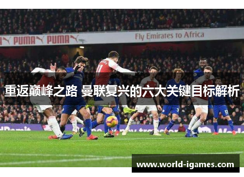 重返巅峰之路 曼联复兴的六大关键目标解析