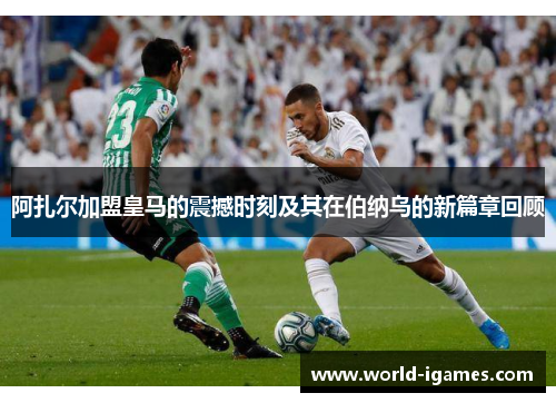 阿扎尔加盟皇马的震撼时刻及其在伯纳乌的新篇章回顾