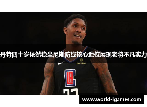 丹特四十岁依然稳坐尼斯防线核心地位展现老将不凡实力