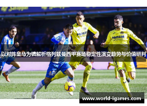 以对阵皇马为镜解析格列兹曼西甲赛场稳定性演变趋势与价值研判 以对阵皇马为镜解析格列兹曼西甲赛场稳定性演变趋势与价值研判