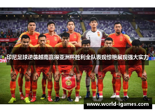 印尼足球逆袭越南赢得亚洲杯胜利全队表现惊艳展现强大实力