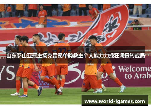 山东泰山亚冠主场克雷桑单骑救主个人能力力挽狂澜扭转战局 山东泰山亚冠主场克雷桑单骑救主个人能力力挽狂澜扭转战局