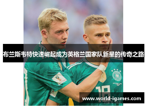 布兰斯韦特快速崛起成为英格兰国家队新星的传奇之路 布兰斯韦特快速崛起成为英格兰国家队新星的传奇之路
