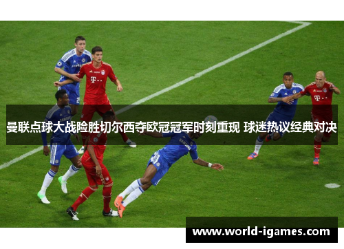 曼联点球大战险胜切尔西夺欧冠冠军时刻重现 球迷热议经典对决