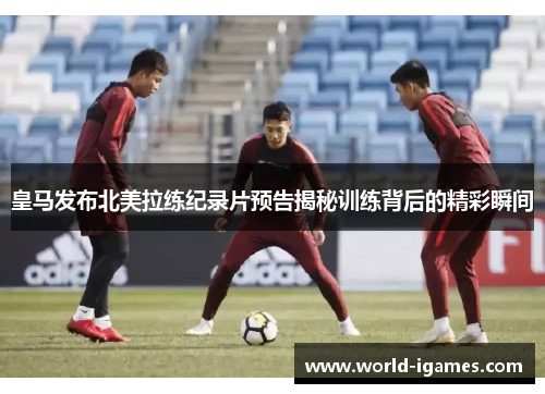 皇马发布北美拉练纪录片预告揭秘训练背后的精彩瞬间