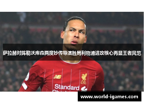 萨拉赫对阵勒沃库森两度妙传导演胜局利物浦进攻核心再显王者风范 萨拉赫对阵勒沃库森两度妙传导演胜局利物浦进攻核心再显王者风范