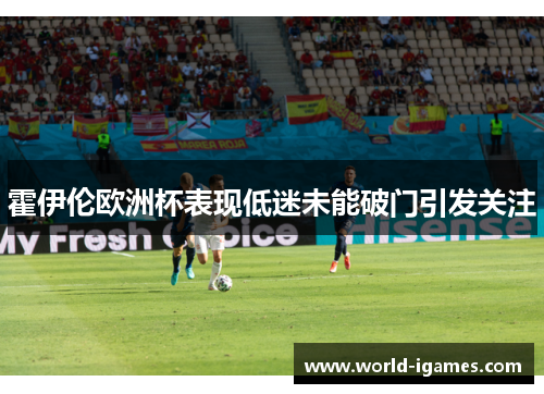 霍伊伦欧洲杯表现低迷未能破门引发关注