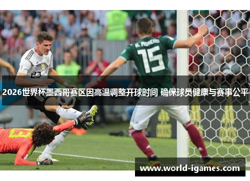 2026世界杯墨西哥赛区因高温调整开球时间 确保球员健康与赛事公平