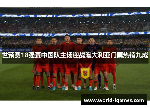 世预赛18强赛中国队主场迎战澳大利亚门票热销九成