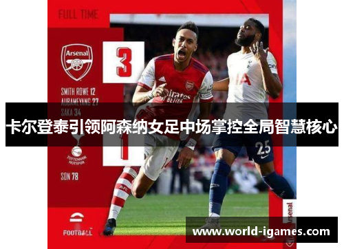 卡尔登泰引领阿森纳女足中场掌控全局智慧核心 卡尔登泰引领阿森纳女足中场掌控全局智慧核心
