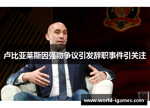 卢比亚莱斯因强吻争议引发辞职事件引关注 卢比亚莱斯因强吻争议引发辞职事件引关注