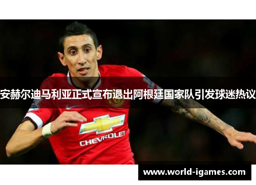 安赫尔迪马利亚正式宣布退出阿根廷国家队引发球迷热议 安赫尔迪马利亚正式宣布退出阿根廷国家队引发球迷热议