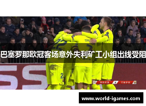 巴塞罗那欧冠客场意外失利矿工小组出线受阻 巴塞罗那欧冠客场意外失利矿工小组出线受阻