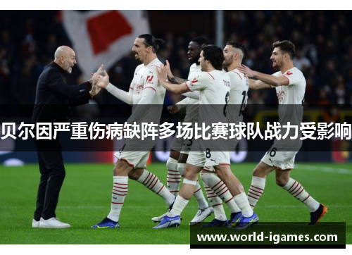 贝尔因严重伤病缺阵多场比赛球队战力受影响 贝尔因严重伤病缺阵多场比赛球队战力受影响