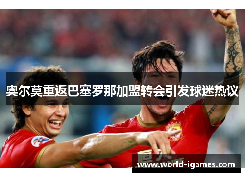 奥尔莫重返巴塞罗那加盟转会引发球迷热议 奥尔莫重返巴塞罗那加盟转会引发球迷热议