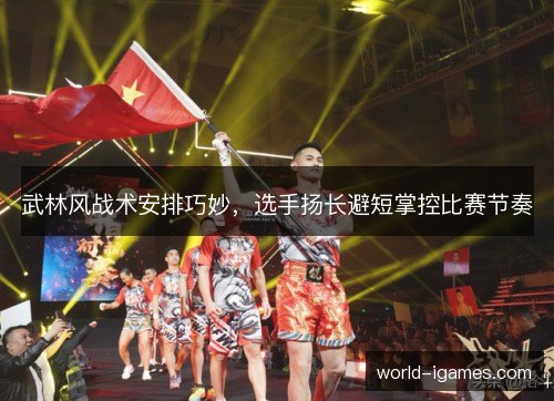 武林风战术安排巧妙,选手扬长避短掌控比赛节奏 武林风战术安排巧妙,选手扬长避短掌控比赛节奏