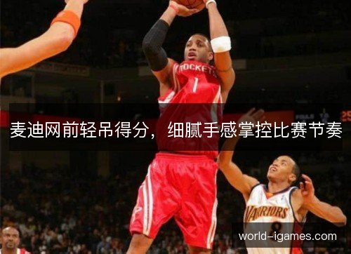 麦迪网前轻吊得分,细腻手感掌控比赛节奏 麦迪网前轻吊得分,细腻手感掌控比赛节奏