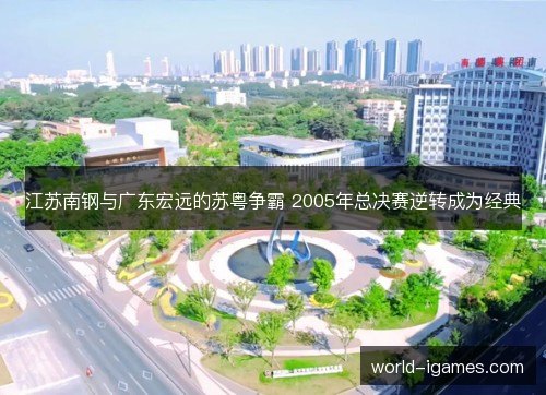 江苏南钢与广东宏远的苏粤争霸 2005年总决赛逆转成为经典 江苏南钢与广东宏远的苏粤争霸 2005年总决赛逆转成为经典
