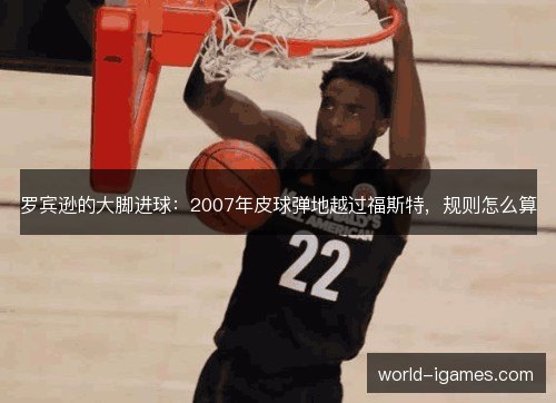 罗宾逊的大脚进球:2007年皮球弹地越过福斯特,规则怎么算 罗宾逊的大脚进球:2007年皮球弹地越过福斯特,规则怎么算